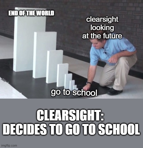 clearsight seeing the future | END OF THE WORLD; clearsight looking at the future; go to school; CLEARSIGHT: 
DECIDES TO GO TO SCHOOL | image tagged in domino effect,wof,wings of fire,darkstalker,clearsight,school | made w/ Imgflip meme maker