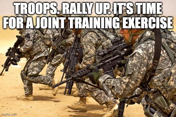 Military  | TROOPS. RALLY UP. IT'S TIME FOR A JOINT TRAINING EXERCISE | image tagged in military | made w/ Imgflip meme maker