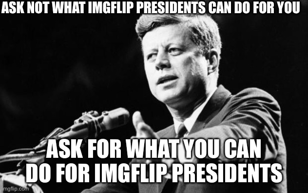 JFK | ASK NOT WHAT IMGFLIP PRESIDENTS CAN DO FOR YOU; ASK FOR WHAT YOU CAN DO FOR IMGFLIP PRESIDENTS | image tagged in jfk | made w/ Imgflip meme maker