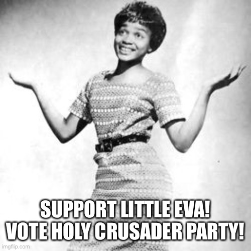 how dare u, little eva locomotion sucks ass bro, goddess Kylie made that 60s trash so much better kylieminogue4eva | SUPPORT LITTLE EVA!
VOTE HOLY CRUSADER PARTY! | image tagged in kylieminoguesucks,little eva,locomotion | made w/ Imgflip meme maker