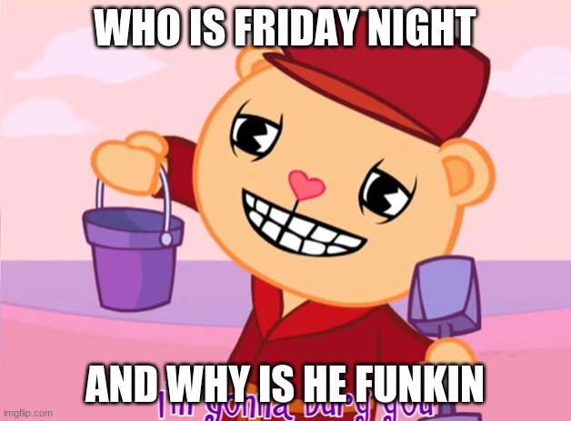 Pop "I'm gonna bury you" | WHO IS FRIDAY NIGHT; AND WHY IS HE FUNKIN | image tagged in pop i'm gonna bury you | made w/ Imgflip meme maker