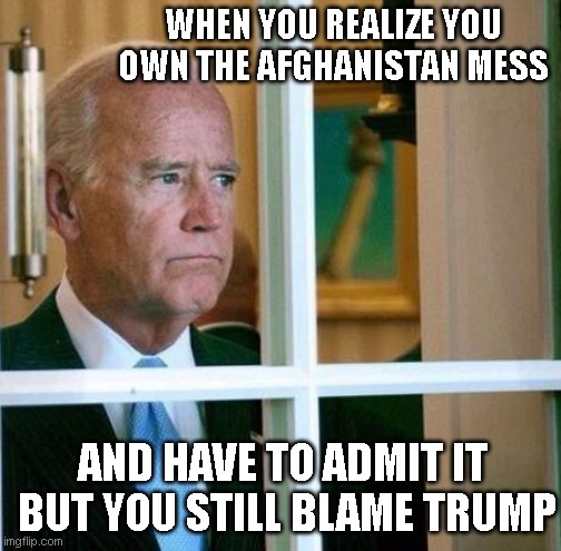 Sad Joe Biden | WHEN YOU REALIZE YOU OWN THE AFGHANISTAN MESS; AND HAVE TO ADMIT IT  BUT YOU STILL BLAME TRUMP | image tagged in sad joe biden | made w/ Imgflip meme maker