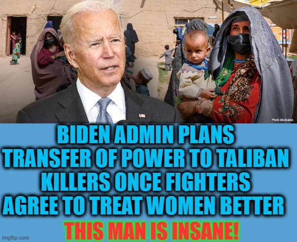 THIS MAN IS TRULY INSANE! | BIDEN ADMIN PLANS TRANSFER OF POWER TO TALIBAN KILLERS ONCE FIGHTERS AGREE TO TREAT WOMEN BETTER; THIS MAN IS INSANE! | image tagged in light blue sucks,women's rights,taliban,president fool | made w/ Imgflip meme maker