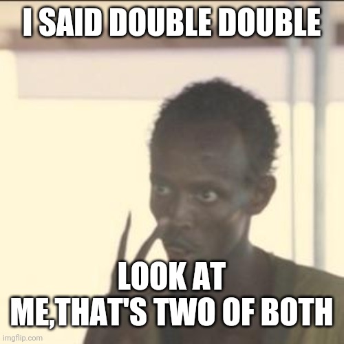 Look At Me | I SAID DOUBLE DOUBLE; LOOK AT ME,THAT'S TWO OF BOTH | image tagged in memes,look at me | made w/ Imgflip meme maker