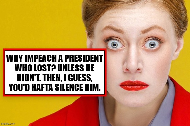 Viewing the 2020 Impeachment Trial, I asked myself... |  WHY IMPEACH A PRESIDENT
WHO LOST? UNLESS HE
DIDN'T. THEN, I GUESS,
YOU'D HAFTA SILENCE HIM. | image tagged in trump impeachment,memes,msm lies,mainstream media,vince vance,president trump | made w/ Imgflip meme maker