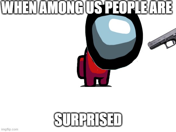 Blank White Template | WHEN AMONG US PEOPLE ARE; SURPRISED | image tagged in blank white template,aomgus | made w/ Imgflip meme maker