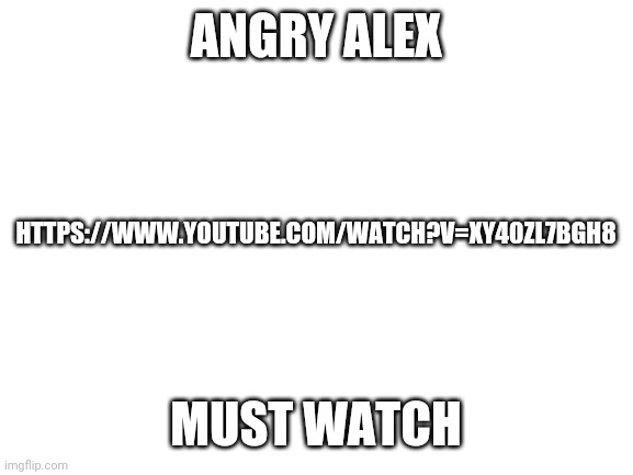 Blank White Template | ANGRY ALEX; HTTPS://WWW.YOUTUBE.COM/WATCH?V=XY40ZL7BGH8; MUST WATCH | image tagged in blank white template | made w/ Imgflip meme maker