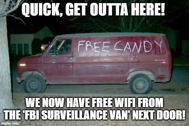 There's more than one way to get rid of these guys... | QUICK, GET OUTTA HERE! WE NOW HAVE FREE WIFI FROM THE 'FBI SURVEILLANCE VAN' NEXT DOOR! | image tagged in free candy van,fbi surveillance van,free wifi,look out for herbert | made w/ Imgflip meme maker