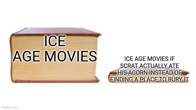 Especially 4 and 5 | ICE AGE MOVIES; ICE AGE MOVIES IF SCRAT ACTUALLY ATE HIS ACORN INSTEAD OF FINDING A PLACE TO BURY IT | image tagged in big book small book,ice age | made w/ Imgflip meme maker