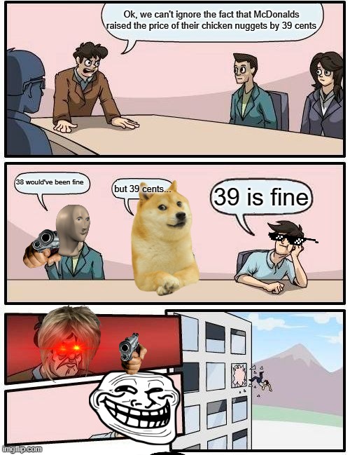 Boardroom Meeting Suggestion | Ok, we can't ignore the fact that McDonalds raised the price of their chicken nuggets by 39 cents; 38 would've been fine; but 39 cents... 39 is fine | image tagged in memes,boardroom meeting suggestion | made w/ Imgflip meme maker