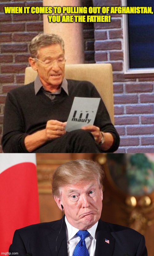 WHEN IT COMES TO PULLING OUT OF AFGHANISTAN,
 YOU ARE THE FATHER! | image tagged in memes,maury lie detector,trump dumbfounded | made w/ Imgflip meme maker