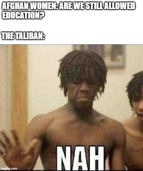 Taliban Rule in Afghanistan Meme | AFGHAN WOMEN: ARE WE STILL ALLOWED
EDUCATION? THE TALIBAN: | image tagged in cheef keef | made w/ Imgflip meme maker