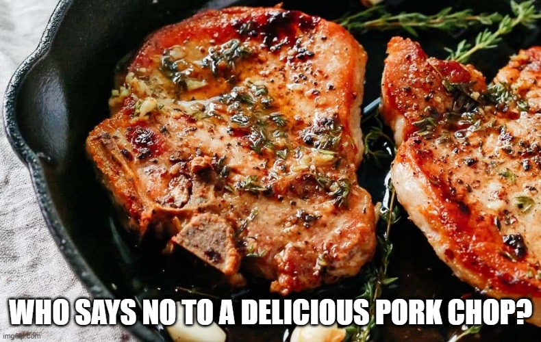 Porkalicious | WHO SAYS NO TO A DELICIOUS PORK CHOP? | image tagged in food | made w/ Imgflip meme maker