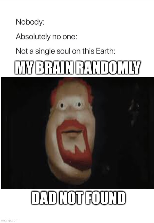 Dad Not Found | MY BRAIN RANDOMLY; DAD NOT FOUND | image tagged in nobody absolutely no one | made w/ Imgflip meme maker