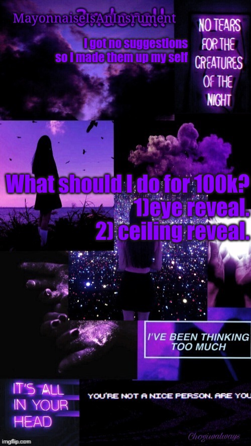 (Ty bean_child) MayonnaiseIsAnInsrument Black and purple temp | I got no suggestions so I made them up my self; What should I do for 100k?
1)eye reveal.
2) ceiling reveal. | image tagged in ty bean_child mayonnaiseisaninsrument black and purple temp | made w/ Imgflip meme maker