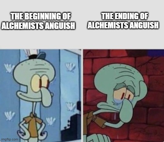 Squidward happy/sad | THE ENDING OF  ALCHEMISTS ANGUISH; THE BEGINNING OF ALCHEMISTS ANGUISH | image tagged in squidward happy/sad | made w/ Imgflip meme maker