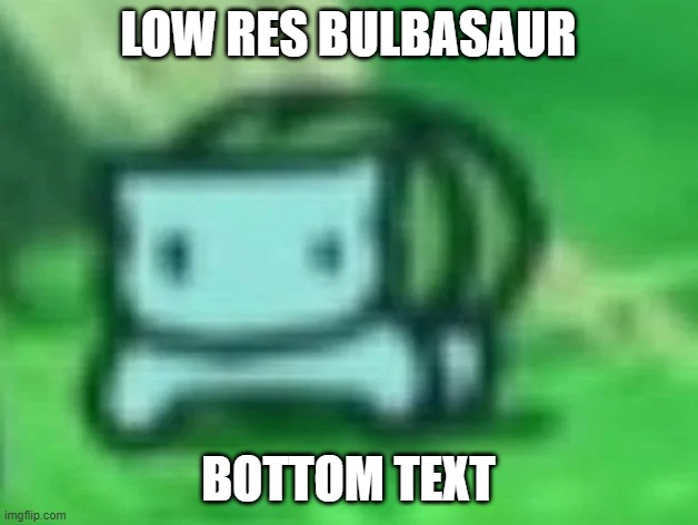 LOW RES BULBASAUR; BOTTOM TEXT | made w/ Imgflip meme maker