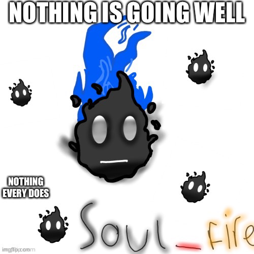 Soul_fire ty your_local_gay | NOTHING IS GOING WELL; NOTHING EVERY DOES | image tagged in soul_fire ty your_local_gay | made w/ Imgflip meme maker