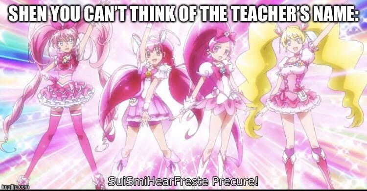 SuiSmiHearFreste Precure | SHEN YOU CAN’T THINK OF THE TEACHER’S NAME: | image tagged in suismihearfreste precure | made w/ Imgflip meme maker