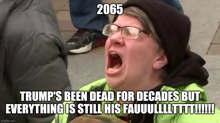 Screaming Libtard  | 2065 TRUMP'S BEEN DEAD FOR DECADES BUT EVERYTHING IS STILL HIS FAUUULLLLTTTT!!!!!! | image tagged in screaming libtard | made w/ Imgflip meme maker