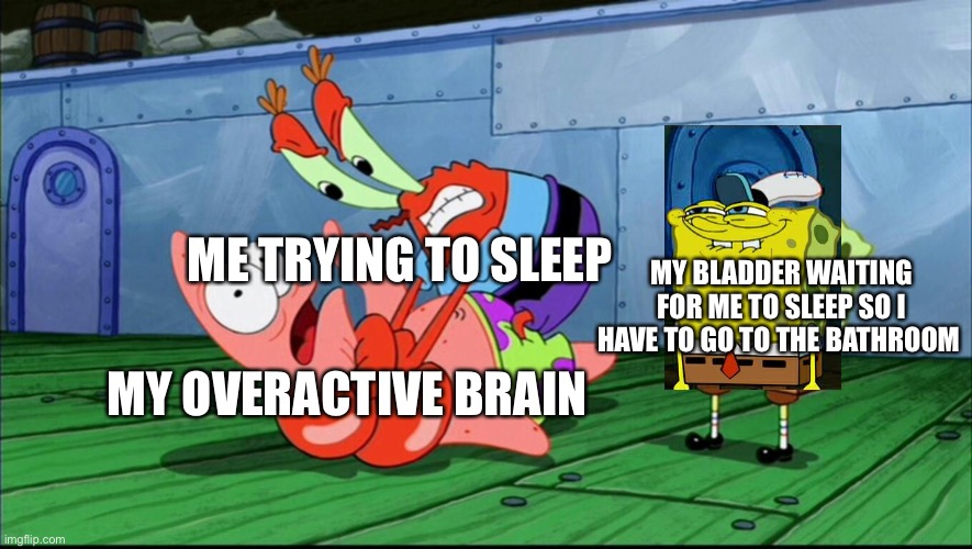 Rip me | ME TRYING TO SLEEP; MY BLADDER WAITING FOR ME TO SLEEP SO I HAVE TO GO TO THE BATHROOM; MY OVERACTIVE BRAIN | image tagged in mr krabs strangling patrick | made w/ Imgflip meme maker