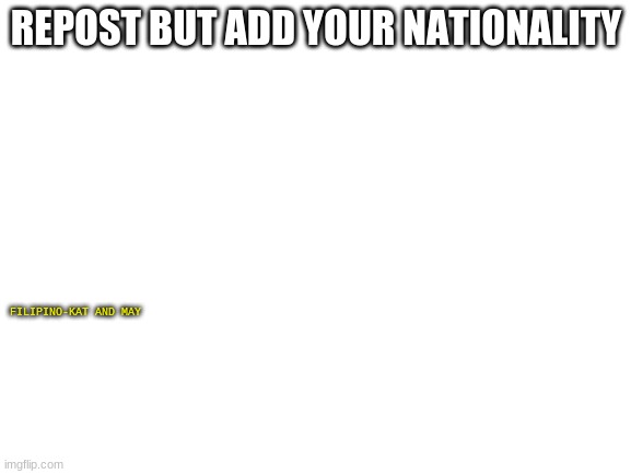 Blank White Template | REPOST BUT ADD YOUR NATIONALITY; FILIPINO-KAT AND MAY | image tagged in blank white template | made w/ Imgflip meme maker