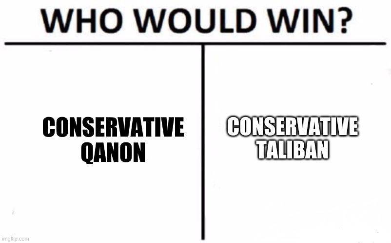 serious question | CONSERVATIVE
QANON; CONSERVATIVE
TALIBAN | image tagged in memes,who would win,conservative hypocrisy,qanon,taliban,white nationalism | made w/ Imgflip meme maker