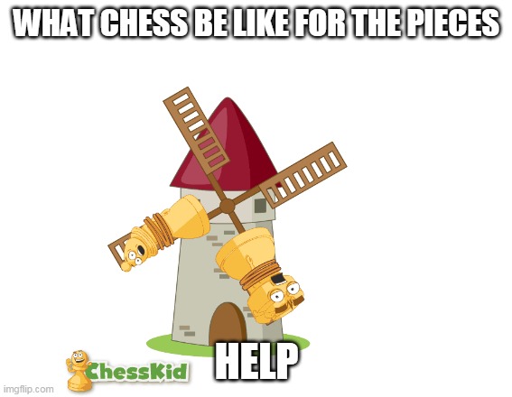 chess for your army | WHAT CHESS BE LIKE FOR THE PIECES; HELP | image tagged in chess | made w/ Imgflip meme maker