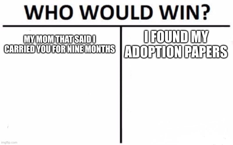 Who Would Win? Meme | MY MOM THAT SAID I CARRIED YOU FOR NINE MONTHS; I FOUND MY ADOPTION PAPERS | image tagged in memes,who would win | made w/ Imgflip meme maker