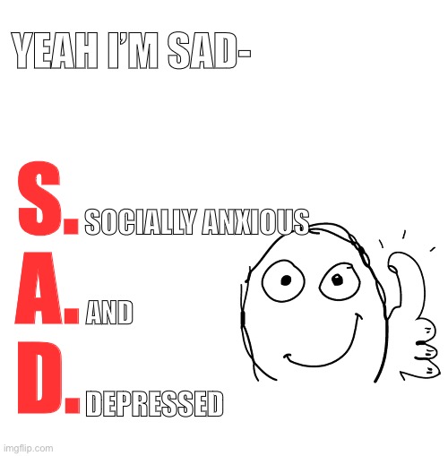 Sad | YEAH I’M SAD-; S.
A.
D. SOCIALLY ANXIOUS; AND; DEPRESSED | image tagged in sad,cool | made w/ Imgflip meme maker
