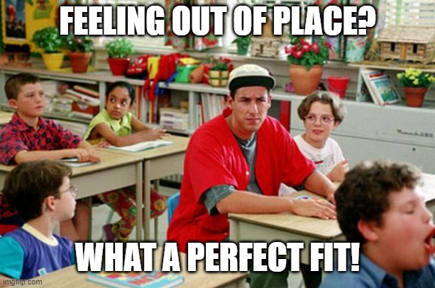 Perfect Fit! | FEELING OUT OF PLACE? WHAT A PERFECT FIT! | image tagged in billy madison classroom | made w/ Imgflip meme maker
