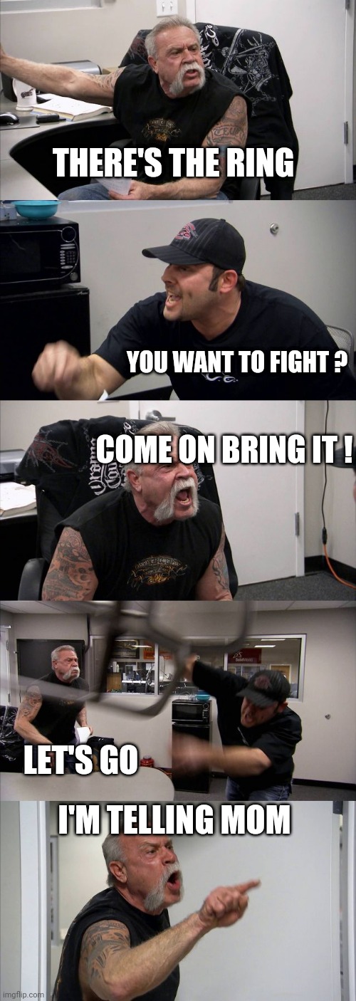 American Chopper Argument | THERE'S THE RING; YOU WANT TO FIGHT ? COME ON BRING IT ! LET'S GO; I'M TELLING MOM | image tagged in memes,american chopper argument | made w/ Imgflip meme maker