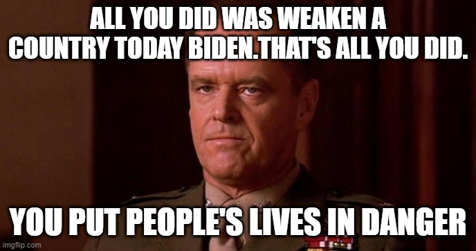 Biden | ALL YOU DID WAS WEAKEN A COUNTRY TODAY BIDEN.THAT'S ALL YOU DID. YOU PUT PEOPLE'S LIVES IN DANGER | made w/ Imgflip meme maker