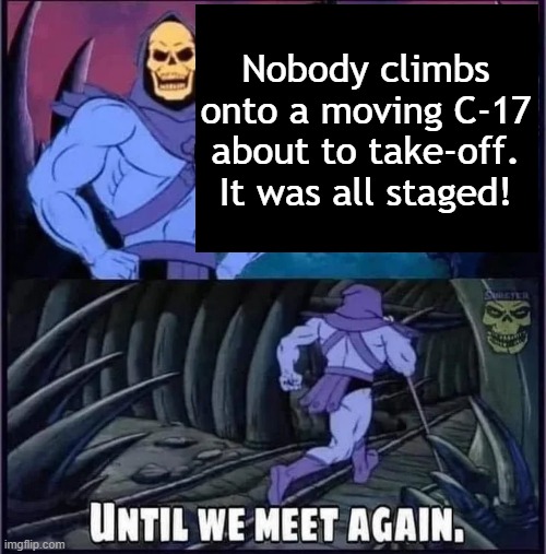 C-17 | Nobody climbs onto a moving C-17 about to take-off. It was all staged! | image tagged in until we meet again | made w/ Imgflip meme maker