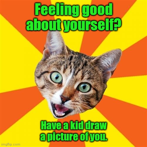 Have fun. |  Feeling good about yourself? Have a kid draw a picture of you. | image tagged in memes,bad advice cat,funny | made w/ Imgflip meme maker