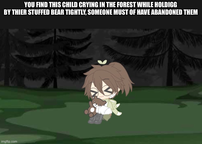 They are deaf, but good at understanding body language and facial expressions , no op ocs | YOU FIND THIS CHILD CRYING IN THE FOREST WHILE HOLDIGG BY THIER STUFFED BEAR TIGHTLY, SOMEONE MUST OF HAVE ABANDONED THEM | made w/ Imgflip meme maker