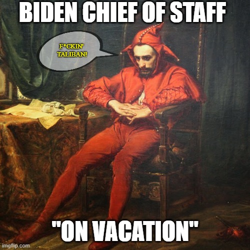 The great Joe Biden strikes again. Well done. | BIDEN CHIEF OF STAFF; F*CKIN' 
TALIBAN! "ON VACATION" | image tagged in april's fool,biden administration,democrats,liberals,idiots,incompetence | made w/ Imgflip meme maker