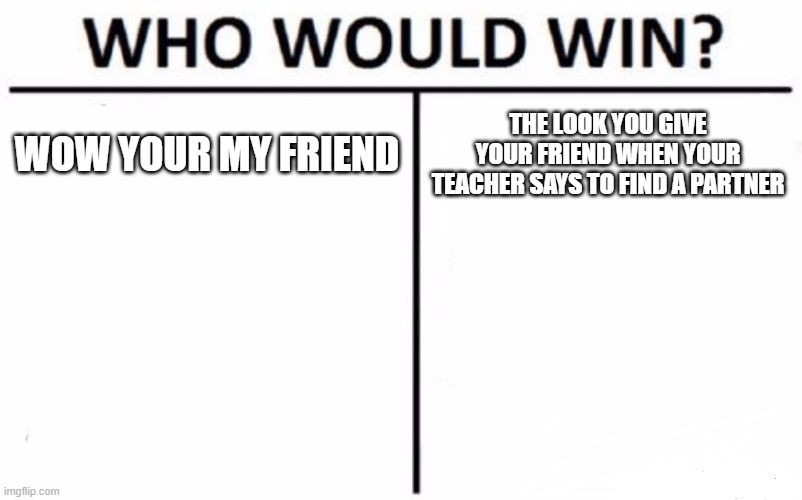 Who Would Win? | WOW YOUR MY FRIEND; THE LOOK YOU GIVE YOUR FRIEND WHEN YOUR TEACHER SAYS TO FIND A PARTNER | image tagged in memes,who would win | made w/ Imgflip meme maker