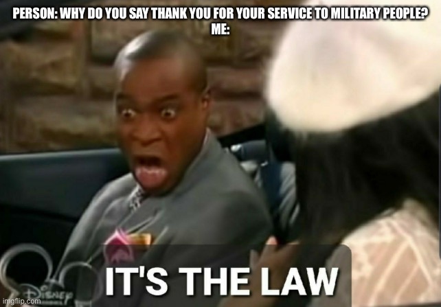 Meme to support the military. | PERSON: WHY DO YOU SAY THANK YOU FOR YOUR SERVICE TO MILITARY PEOPLE?
ME: | image tagged in it's the law | made w/ Imgflip meme maker