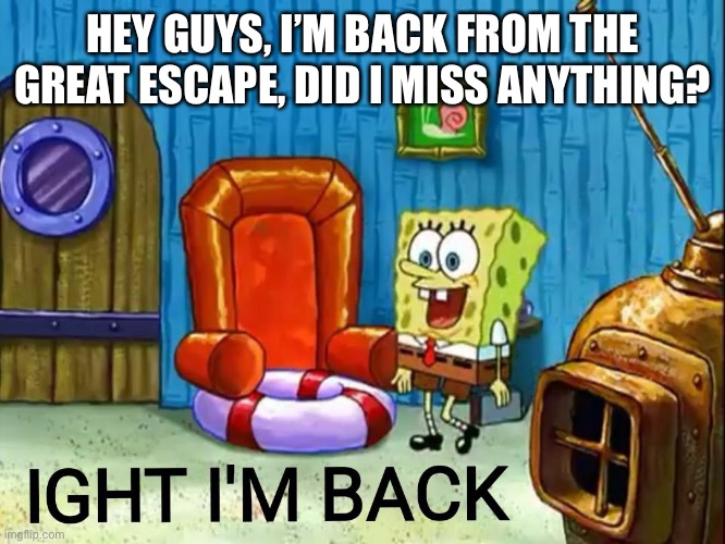 Ight im back | HEY GUYS, I’M BACK FROM THE GREAT ESCAPE, DID I MISS ANYTHING? | image tagged in ight im back | made w/ Imgflip meme maker
