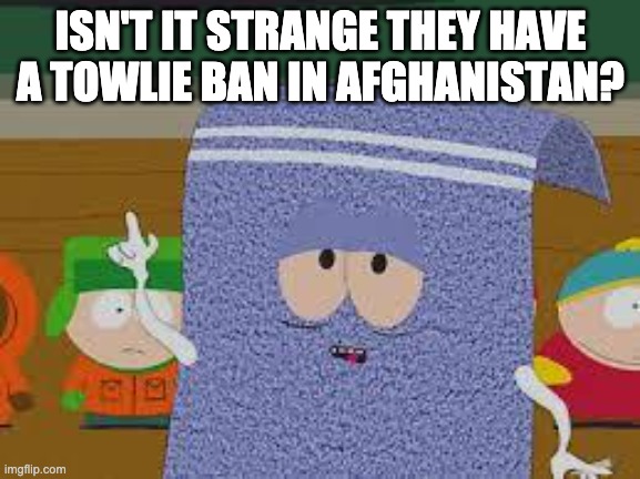 Isn't it strange they have a towlie ban in Afghanistan? | ISN'T IT STRANGE THEY HAVE
A TOWLIE BAN IN AFGHANISTAN? | image tagged in towlie,funny,too damn high | made w/ Imgflip meme maker