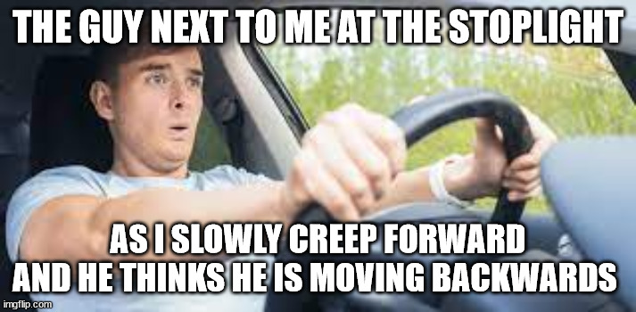 pani driver |  THE GUY NEXT TO ME AT THE STOPLIGHT; AS I SLOWLY CREEP FORWARD AND HE THINKS HE IS MOVING BACKWARDS | image tagged in panic | made w/ Imgflip meme maker