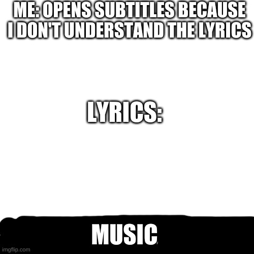 Blank Transparent Square | ME: OPENS SUBTITLES BECAUSE I DON'T UNDERSTAND THE LYRICS; LYRICS:; MUSIC | image tagged in memes,blank transparent square | made w/ Imgflip meme maker