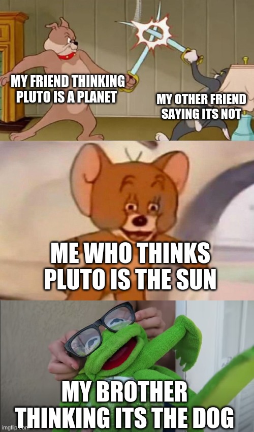 Add on. First one made by TytubeBlogs | MY FRIEND THINKING PLUTO IS A PLANET; MY OTHER FRIEND SAYING ITS NOT; ME WHO THINKS PLUTO IS THE SUN; MY BROTHER THINKING ITS THE DOG | image tagged in tom and jerry swordfight | made w/ Imgflip meme maker
