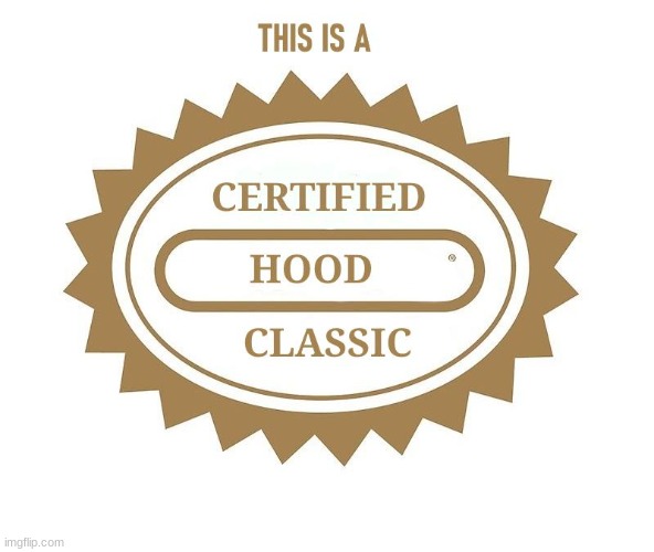 this is a certified hood classic | image tagged in this,is,a,certified,hood,classic | made w/ Imgflip meme maker