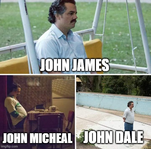 When the John's doesn't know who is the real John | JOHN JAMES; JOHN MICHEAL; JOHN DALE | image tagged in memes,sad pablo escobar | made w/ Imgflip meme maker