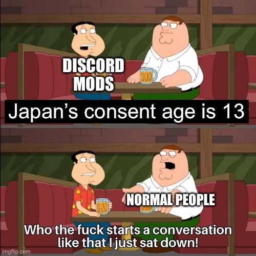 It’s true tho | DISCORD MODS; Japan’s consent age is 13; NORMAL PEOPLE | image tagged in who the f k starts a conversation like that i just sat down | made w/ Imgflip meme maker