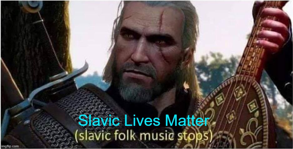 slavic folk music stops | Slavic Lives Matter | image tagged in slavic folk music stops,slavic lives matter | made w/ Imgflip meme maker