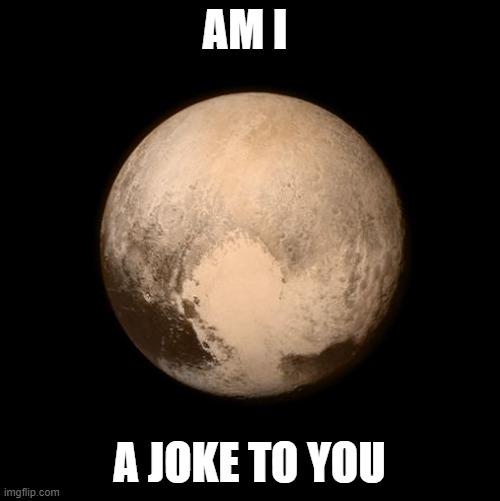 pluto feels lonely | AM I A JOKE TO YOU | image tagged in pluto feels lonely | made w/ Imgflip meme maker