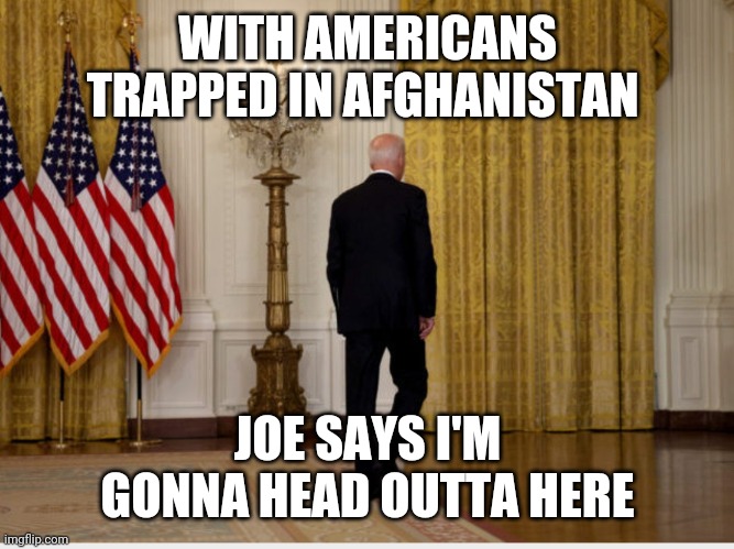 Stupid liberals | WITH AMERICANS TRAPPED IN AFGHANISTAN; JOE SAYS I'M GONNA HEAD OUTTA HERE | image tagged in stupid liberals | made w/ Imgflip meme maker